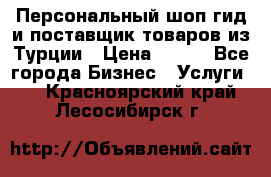 Персональный шоп-гид и поставщик товаров из Турции › Цена ­ 100 - Все города Бизнес » Услуги   . Красноярский край,Лесосибирск г.